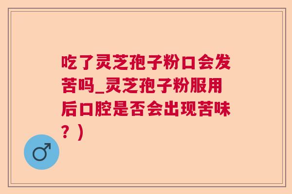 吃了灵芝孢子粉口会发苦吗_灵芝孢子粉服用后口腔是否会出现苦味？)  第1张