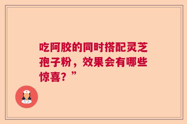 吃阿胶的同时搭配灵芝孢子粉，效果会有哪些惊喜？”  第1张