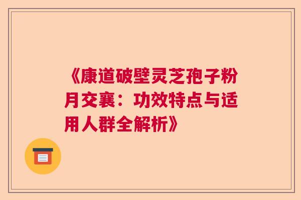 《康道破壁灵芝孢子粉月交襄：功效特点与适用人群全解析》  第1张