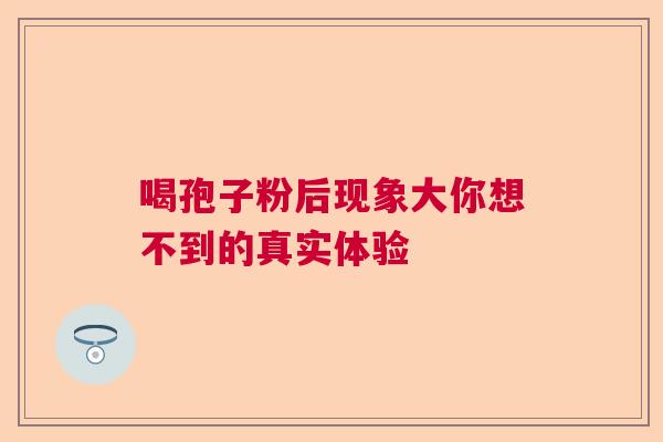 喝孢子粉后现象大你想不到的真实体验  第1张