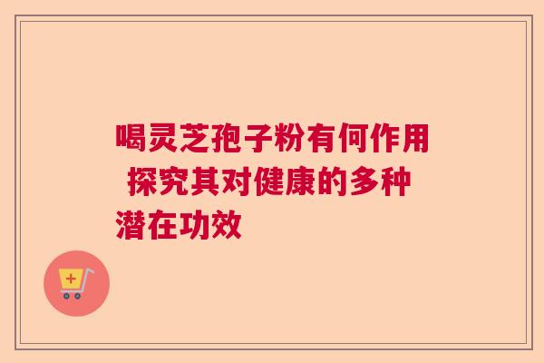 喝灵芝孢子粉有何作用 探究其对健康的多种潜在功效  第1张