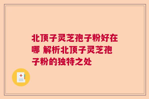 北顶子灵芝孢子粉好在哪 解析北顶子灵芝孢子粉的独特之处  第1张