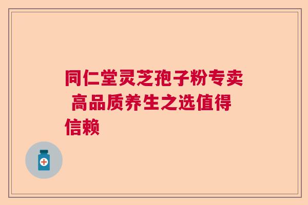 同仁堂灵芝孢子粉专卖 高品质养生之选值得信赖  第1张
