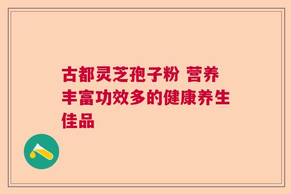 古都灵芝孢子粉 营养丰富功效多的健康养生佳品  第1张