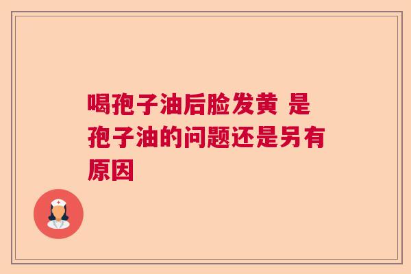 喝孢子油后脸发黄 是孢子油的问题还是另有原因  第1张