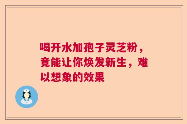 喝开水加孢子灵芝粉，竟能让你焕发新生，难以想象的效果  第1张