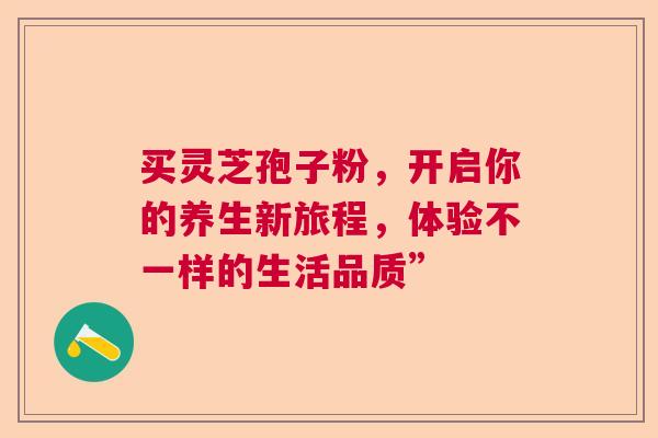 买灵芝孢子粉，开启你的养生新旅程，体验不一样的生活品质”  第1张