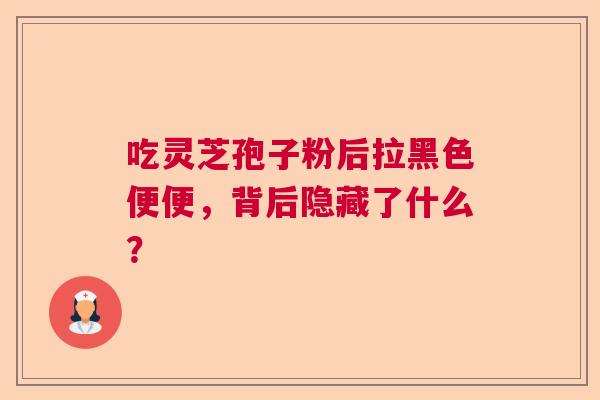 吃灵芝孢子粉后拉黑色便便，背后隐藏了什么？  第1张