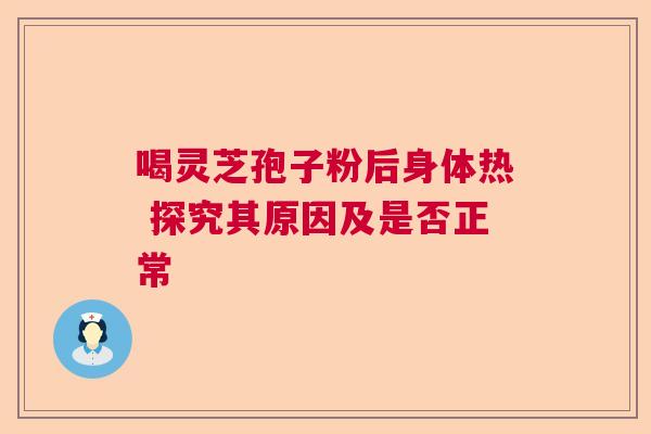 喝灵芝孢子粉后身体热 探究其原因及是否正常  第1张