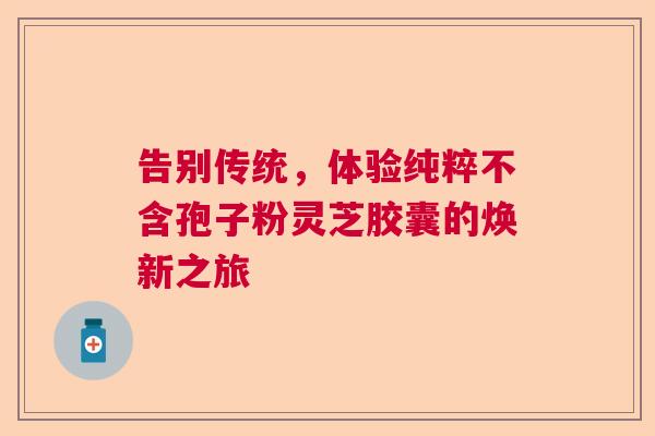 告别传统，体验纯粹不含孢子粉灵芝胶囊的焕新之旅  第1张