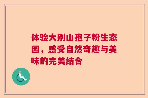 体验大别山孢子粉生态园，感受自然奇趣与美味的完美结合  第1张