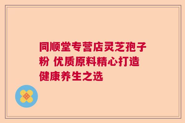 同顺堂专营店灵芝孢子粉 优质原料精心打造健康养生之选  第1张