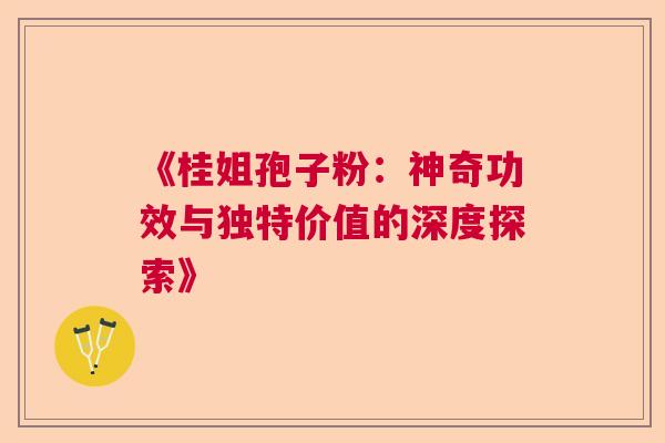 《桂姐孢子粉：神奇功效与独特价值的深度探索》  第1张