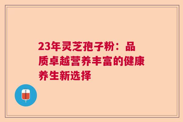 23年灵芝孢子粉：品质卓越营养丰富的健康养生新选择  第1张