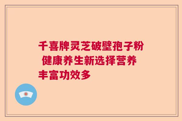 千喜牌灵芝破壁孢子粉 健康养生新选择营养丰富功效多  第1张
