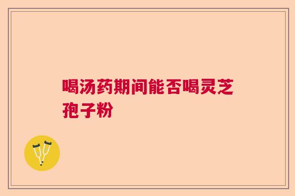 喝汤药期间能否喝灵芝孢子粉  第1张