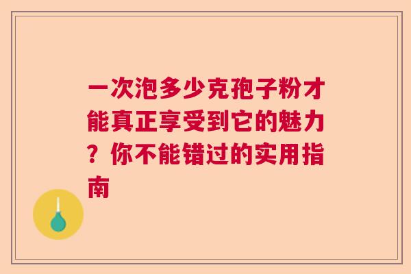 一次泡多少克孢子粉才能真正享受到它的魅力？你不能错过的实用指南  第1张