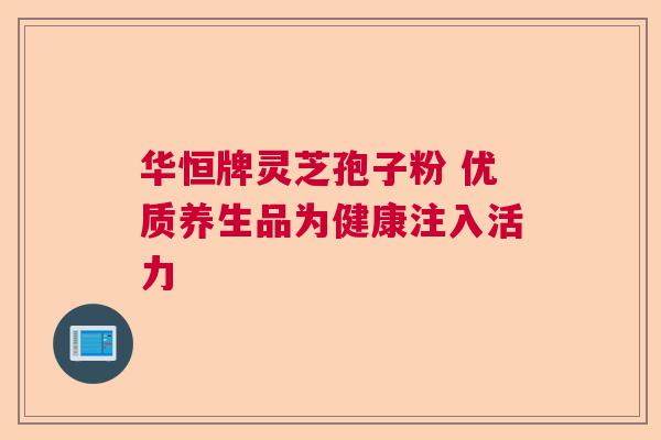 华恒牌灵芝孢子粉 优质养生品为健康注入活力  第1张