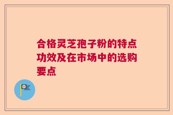 合格灵芝孢子粉的特点功效及在市场中的选购要点  第1张