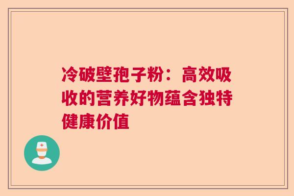 冷破壁孢子粉：高效吸收的营养好物蕴含独特健康价值  第1张
