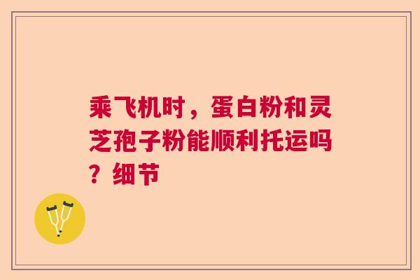 乘飞机时，蛋白粉和灵芝孢子粉能顺利托运吗？细节  第1张