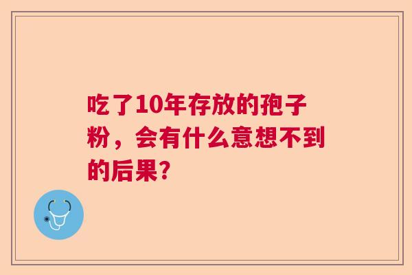 吃了10年存放的孢子粉，会有什么意想不到的后果？  第1张