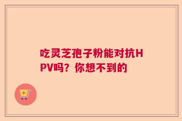 吃灵芝孢子粉能对抗HPV吗？你想不到的  第1张