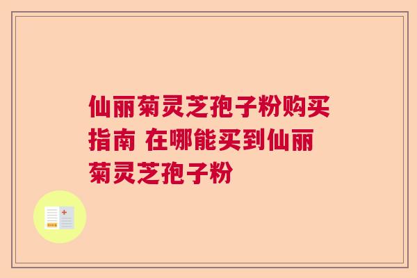 仙丽菊灵芝孢子粉购买指南 在哪能买到仙丽菊灵芝孢子粉  第1张
