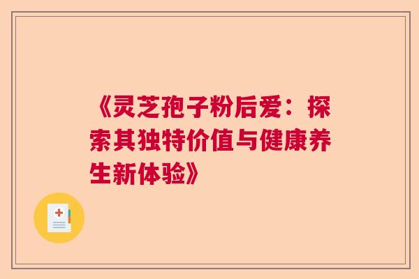 《灵芝孢子粉后爱：探索其独特价值与健康养生新体验》  第1张