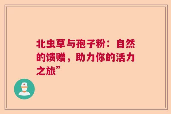 北虫草与孢子粉：自然的馈赠，助力你的活力之旅”  第1张