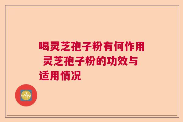 喝灵芝孢子粉有何作用 灵芝孢子粉的功效与适用情况  第1张
