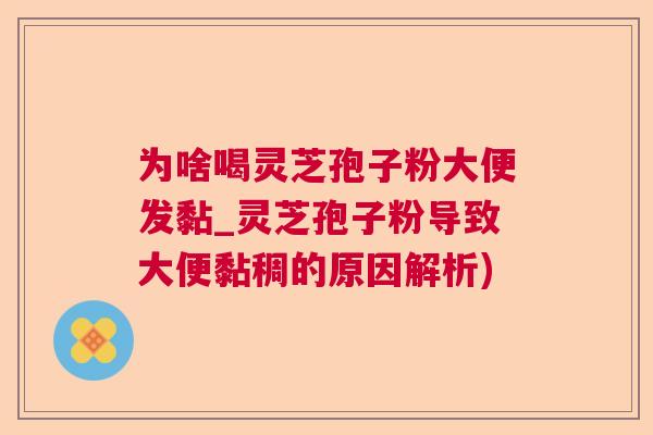 为啥喝灵芝孢子粉大便发黏_灵芝孢子粉导致大便黏稠的原因解析)  第1张