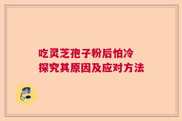 吃灵芝孢子粉后怕冷 探究其原因及应对方法  第1张