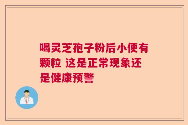 喝灵芝孢子粉后小便有颗粒 这是正常现象还是健康预警  第1张