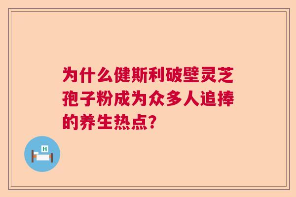 为什么健斯利破壁灵芝孢子粉成为众多人追捧的养生热点？  第1张