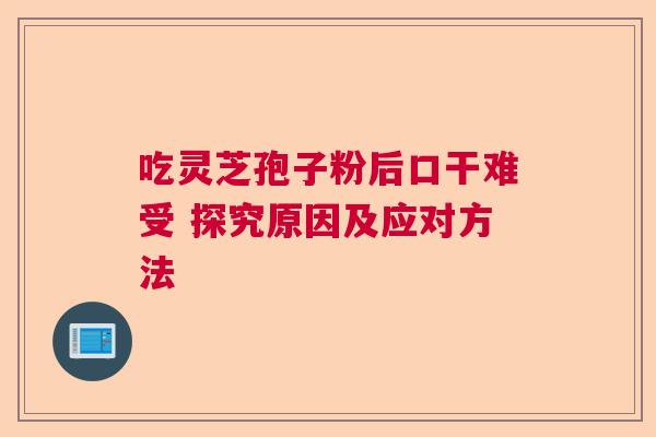 吃灵芝孢子粉后口干难受 探究原因及应对方法  第1张