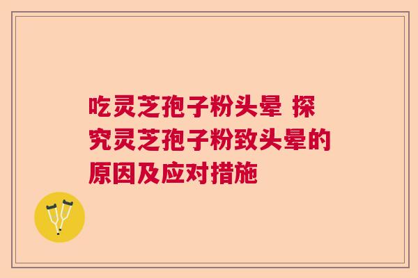 吃灵芝孢子粉头晕 探究灵芝孢子粉致头晕的原因及应对措施  第1张