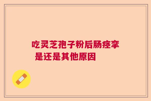 吃灵芝孢子粉后肠痉挛 是还是其他原因  第1张