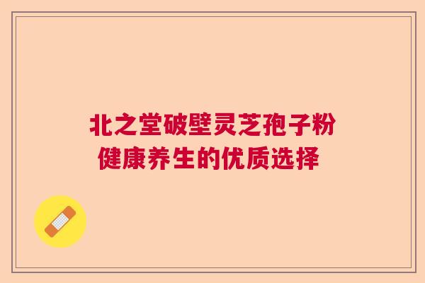 北之堂破壁灵芝孢子粉 健康养生的优质选择  第1张
