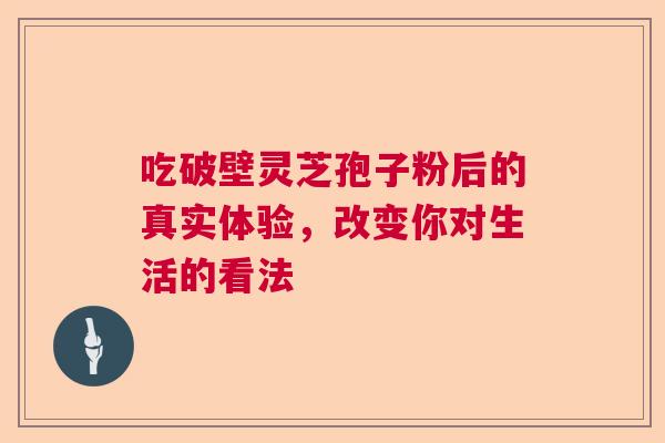 吃破壁灵芝孢子粉后的真实体验，改变你对生活的看法  第1张
