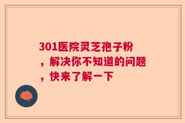 301医院灵芝孢子粉，解决你不知道的问题，快来了解一下  第1张