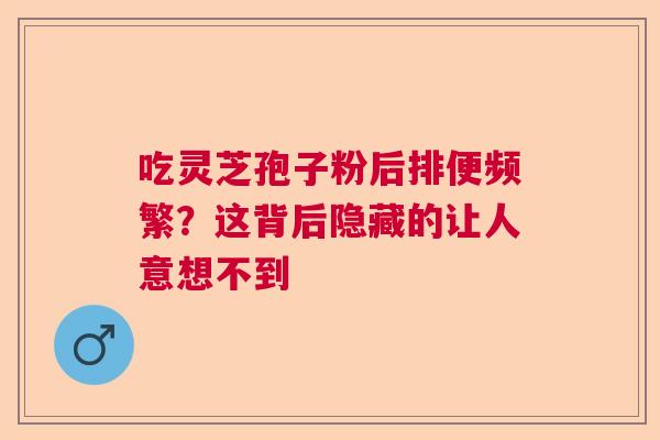 吃灵芝孢子粉后排便频繁？这背后隐藏的让人意想不到  第1张
