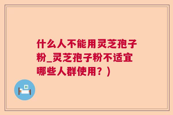 什么人不能用灵芝孢子粉_灵芝孢子粉不适宜哪些人群使用？)  第1张