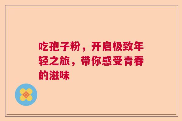 吃孢子粉，开启极致年轻之旅，带你感受青春的滋味  第1张