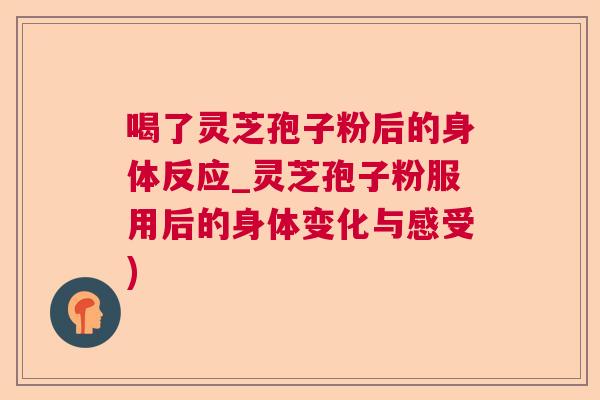 喝了灵芝孢子粉后的身体反应_灵芝孢子粉服用后的身体变化与感受)  第1张