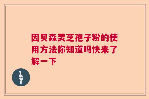 因贝森灵芝孢子粉的使用方法你知道吗快来了解一下  第1张