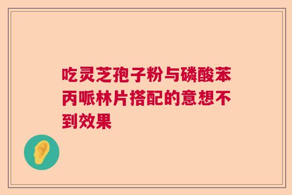 吃灵芝孢子粉与磷酸苯丙哌林片搭配的意想不到效果  第1张
