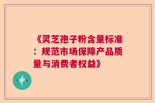 《灵芝孢子粉含量标准：规范市场保障产品质量与消费者权益》  第1张