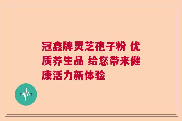 冠鑫牌灵芝孢子粉 优质养生品 给您带来健康活力新体验  第1张