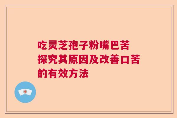 吃灵芝孢子粉嘴巴苦 探究其原因及改善口苦的有效方法  第1张